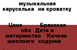 музыкальная каруселька  на кроватку › Цена ­ 600 - Брянская обл. Дети и материнство » Качели, шезлонги, ходунки   